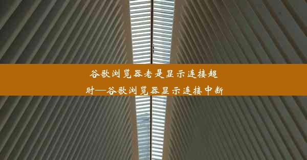 谷歌浏览器老是显示连接超时—谷歌浏览器显示连接中断