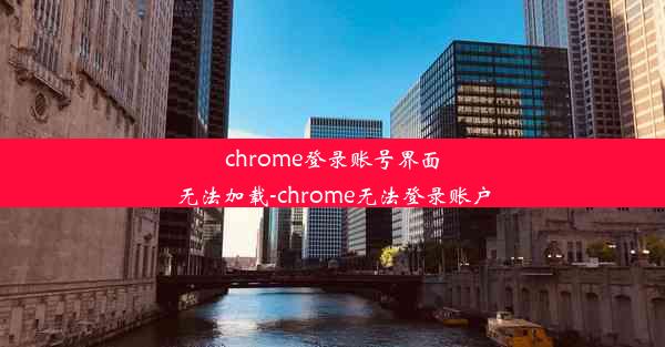 chrome登录账号界面无法加载-chrome无法登录账户