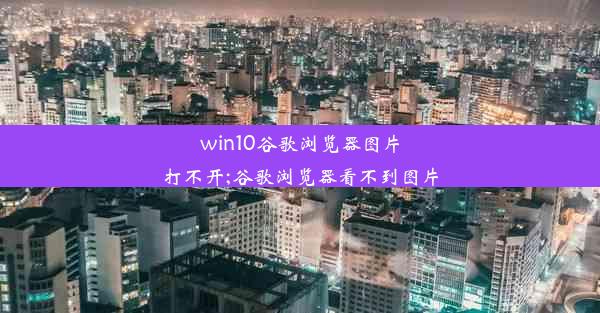 win10谷歌浏览器图片打不开;谷歌浏览器看不到图片