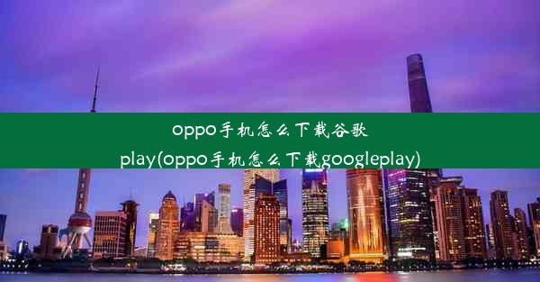 oppo手机怎么下载谷歌play(oppo手机怎么下载googleplay)