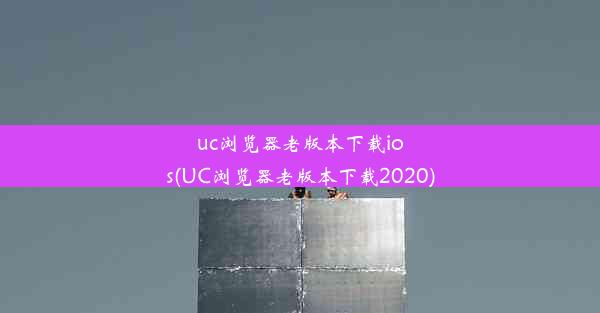 uc浏览器老版本下载ios(UC浏览器老版本下载2020)