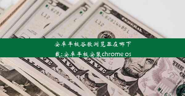 安卓平板谷歌浏览器在哪下载;安卓平板安装chrome os