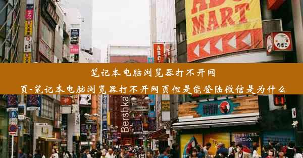 笔记本电脑浏览器打不开网页-笔记本电脑浏览器打不开网页但是能登陆微信是为什么