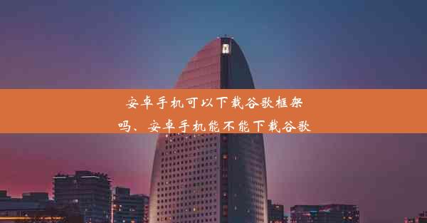 安卓手机可以下载谷歌框架吗、安卓手机能不能下载谷歌