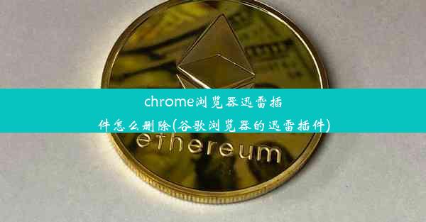 chrome浏览器迅雷插件怎么删除(谷歌浏览器的迅雷插件)