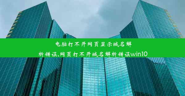 电脑打不开网页显示域名解析错误,网页打不开域名解析错误win10