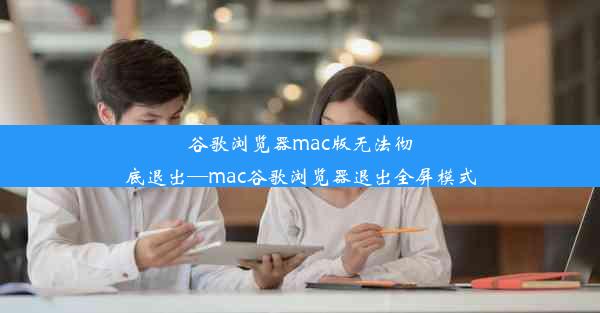 谷歌浏览器mac版无法彻底退出—mac谷歌浏览器退出全屏模式