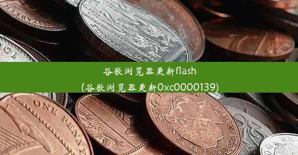 谷歌浏览器更新flash(谷歌浏览器更新0xc0000139)