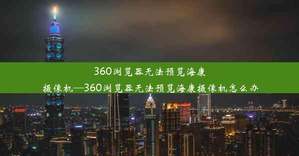 360浏览器无法预览海康摄像机—360浏览器无法预览海康摄像机怎么办