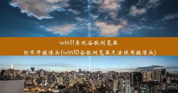 win11系统谷歌浏览器打不开摄像头(win10谷歌浏览器无法使用摄像头)