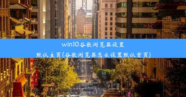 win10谷歌浏览器设置默认主页(谷歌浏览器怎么设置默认首页)