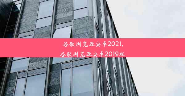 谷歌浏览器安卓2021,谷歌浏览器安卓2019版