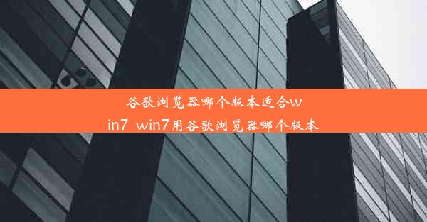 谷歌浏览器哪个版本适合win7_win7用谷歌浏览器哪个版本