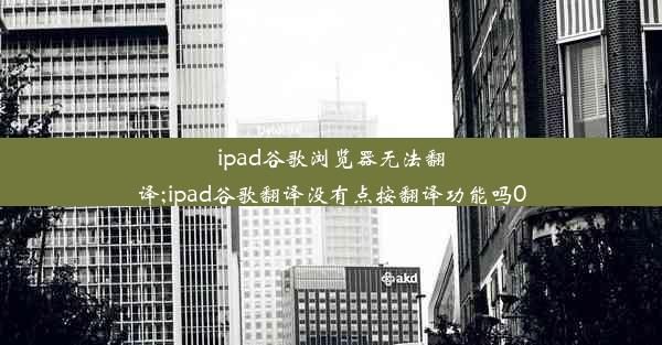 ipad谷歌浏览器无法翻译;ipad谷歌翻译没有点按翻译功能吗0