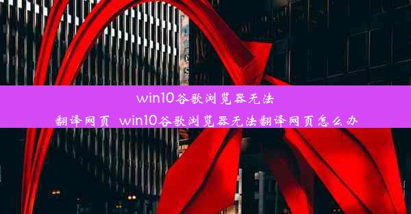 win10谷歌浏览器无法翻译网页_win10谷歌浏览器无法翻译网页怎么办