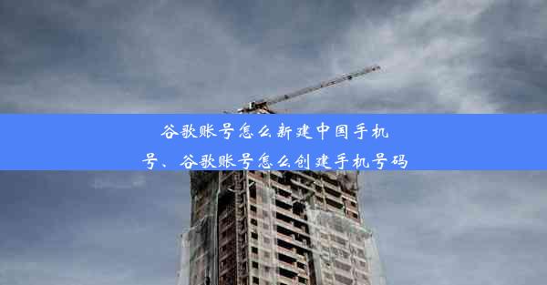 谷歌账号怎么新建中国手机号、谷歌账号怎么创建手机号码