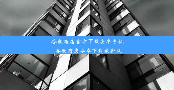 谷歌商店官方下载安卓手机_谷歌商店安卓下载最新版