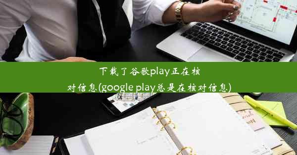 下载了谷歌play正在核对信息(google play总是在核对信息)