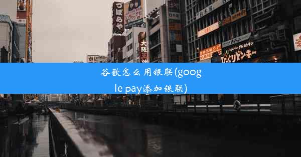 谷歌怎么用银联(google pay添加银联)