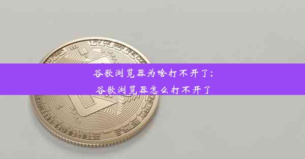 谷歌浏览器为啥打不开了;谷歌浏览器怎么打不开了