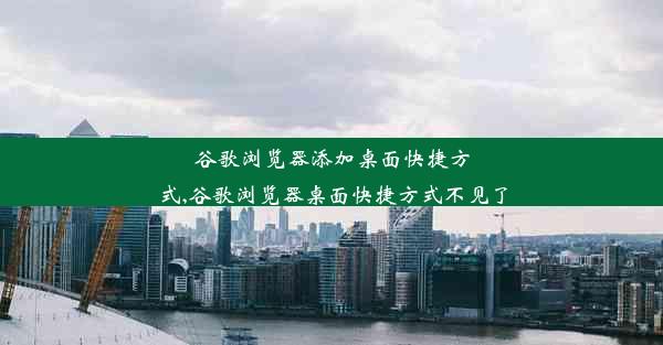 谷歌浏览器添加桌面快捷方式,谷歌浏览器桌面快捷方式不见了