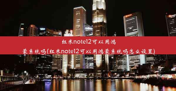 红米note12可以用鸿蒙系统吗(红米note12可以用鸿蒙系统吗怎么设置)