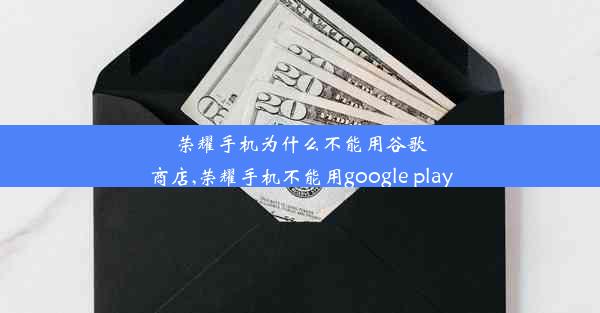 荣耀手机为什么不能用谷歌商店,荣耀手机不能用google play