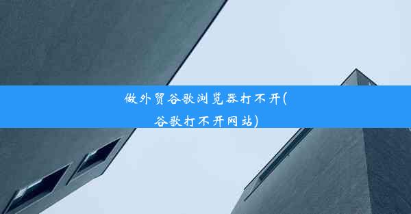 做外贸谷歌浏览器打不开(谷歌打不开网站)