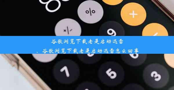 谷歌浏览下载老是启动迅雷、谷歌浏览下载老是启动迅雷怎么回事