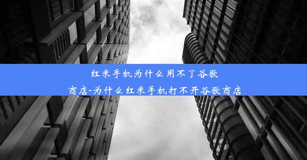 红米手机为什么用不了谷歌商店-为什么红米手机打不开谷歌商店