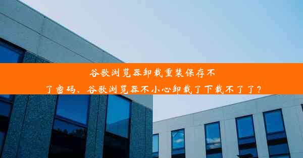 谷歌浏览器卸载重装保存不了密码、谷歌浏览器不小心卸载了下载不了了？