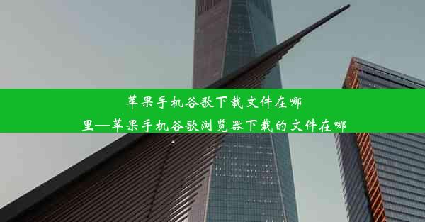 苹果手机谷歌下载文件在哪里—苹果手机谷歌浏览器下载的文件在哪