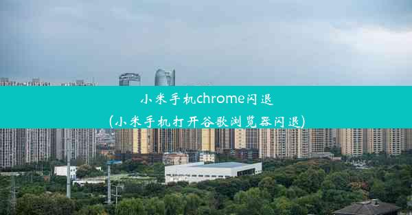 小米手机chrome闪退(小米手机打开谷歌浏览器闪退)