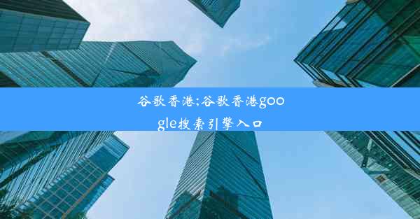 谷歌香港;谷歌香港google搜索引擎入口