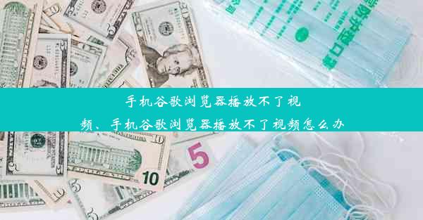 手机谷歌浏览器播放不了视频、手机谷歌浏览器播放不了视频怎么办