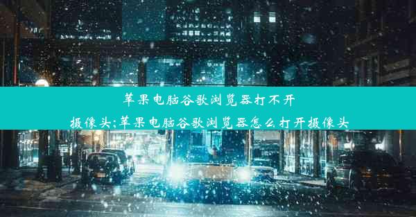 苹果电脑谷歌浏览器打不开摄像头;苹果电脑谷歌浏览器怎么打开摄像头