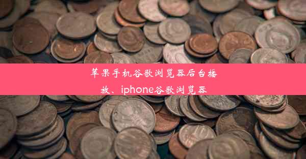 苹果手机谷歌浏览器后台播放、iphone谷歌浏览器