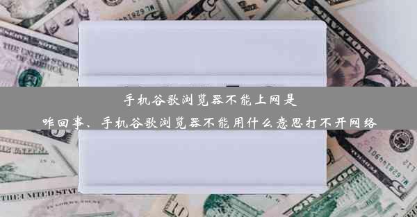 手机谷歌浏览器不能上网是咋回事、手机谷歌浏览器不能用什么意思打不开网络