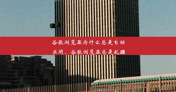 谷歌浏览器为什么总是自动关闭、谷歌浏览器总是乱蹦