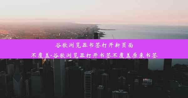 谷歌浏览器书签打开新页面不覆盖-谷歌浏览器打开书签不覆盖原来书签