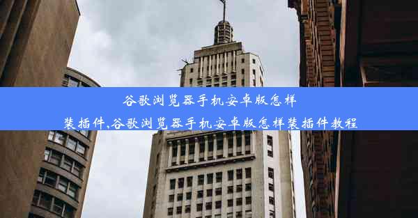 谷歌浏览器手机安卓版怎样装插件,谷歌浏览器手机安卓版怎样装插件教程