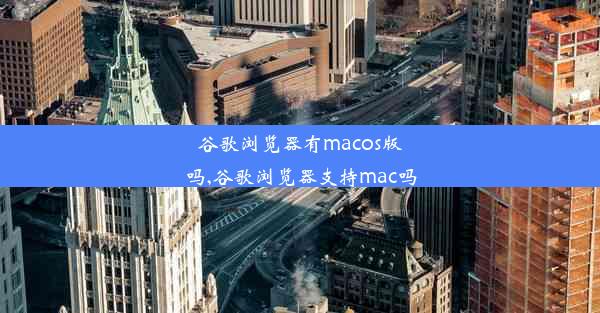 谷歌浏览器有macos版吗,谷歌浏览器支持mac吗