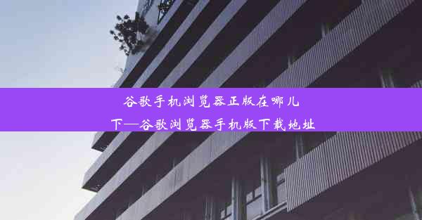 谷歌手机浏览器正版在哪儿下—谷歌浏览器手机版下载地址