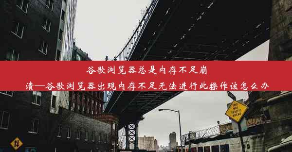 谷歌浏览器总是内存不足崩溃—谷歌浏览器出现内存不足无法进行此操作该怎么办