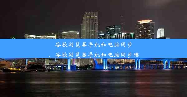 谷歌浏览器手机和电脑同步、谷歌浏览器手机和电脑同步嘛