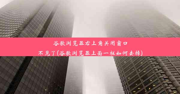 谷歌浏览器右上角关闭窗口不见了(谷歌浏览器上面一栏如何去掉)