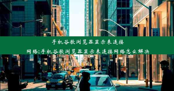 手机谷歌浏览器显示未连接网络;手机谷歌浏览器显示未连接网络怎么解决