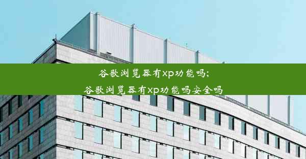 谷歌浏览器有xp功能吗;谷歌浏览器有xp功能吗安全吗