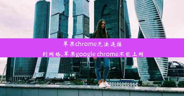 苹果chrome无法连接到网络,苹果google chrome不能上网