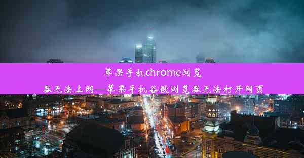 苹果手机chrome浏览器无法上网—苹果手机谷歌浏览器无法打开网页